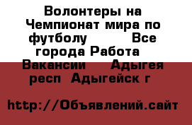 Волонтеры на Чемпионат мира по футболу 2018. - Все города Работа » Вакансии   . Адыгея респ.,Адыгейск г.